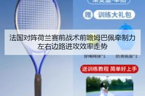 法国对阵荷兰赛前战术前瞻姆巴佩牵制力左右边路进攻效率走势