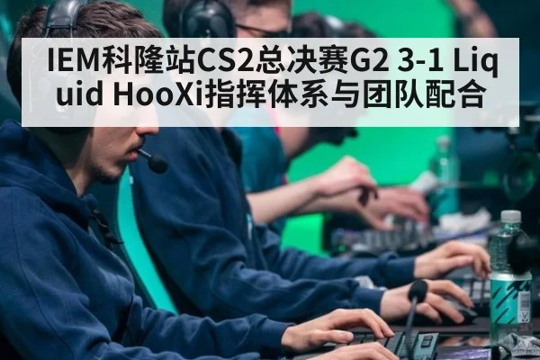 IEM科隆站CS2总决赛G2 3-1 Liquid HooXi指挥体系与团队配合
