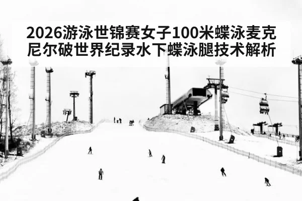 2026游泳世锦赛女子100米蝶泳麦克尼尔破世界纪录水下蝶泳腿技术解析