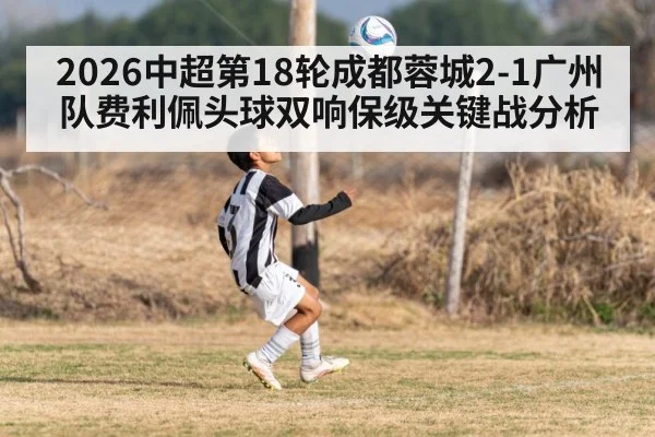 2026中超第18轮成都蓉城2-1广州队费利佩头球双响保级关键战分析