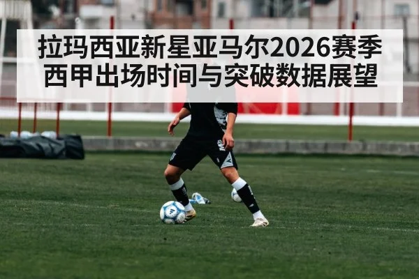 拉玛西亚新星亚马尔2026赛季西甲出场时间与突破数据展望