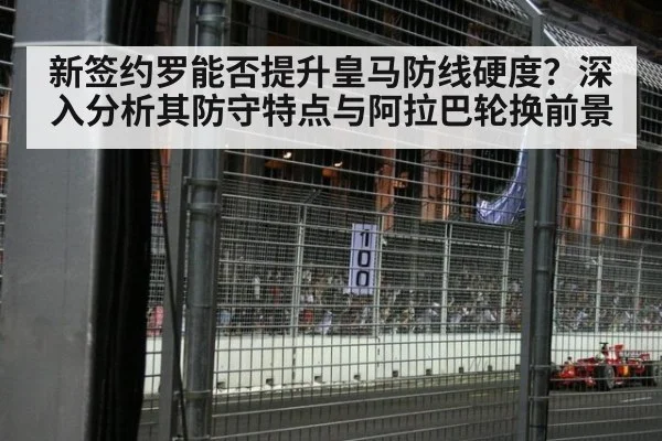 新签约罗能否提升皇马防线硬度？深入分析其防守特点与阿拉巴轮换前景