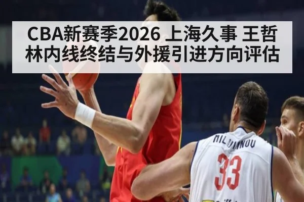 CBA新赛季2026 上海久事 王哲林内线终结与外援引进方向评估