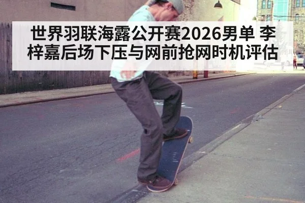 世界羽联海露公开赛2026男单 李梓嘉后场下压与网前抢网时机评估