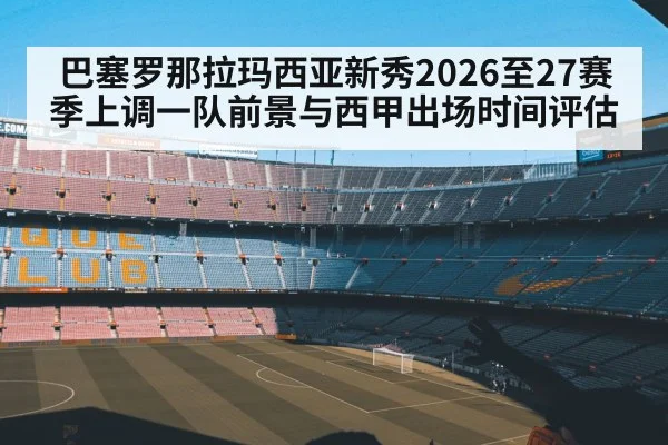 巴塞罗那拉玛西亚新秀2026至27赛季上调一队前景与西甲出场时间评估