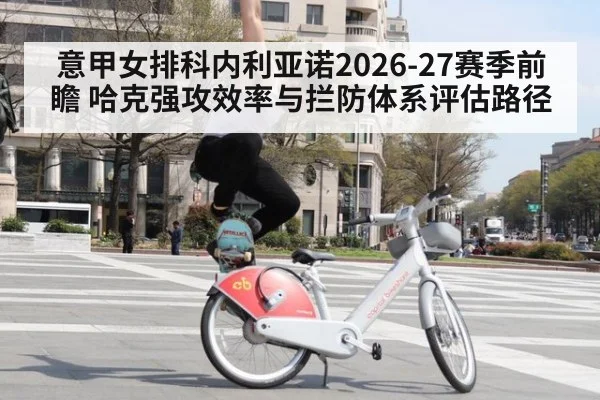 意甲女排科内利亚诺2026-27赛季前瞻 哈克强攻效率与拦防体系评估路径